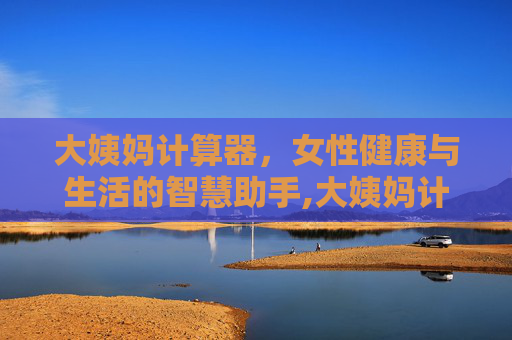 大姨妈计算器，女性健康与生活的智慧助手,大姨妈计算器在线计算138