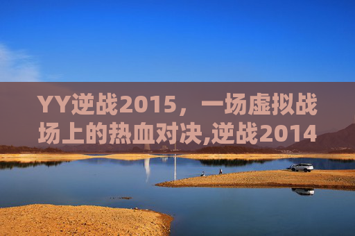 YY逆战2015，一场虚拟战场上的热血对决,逆战2014视频