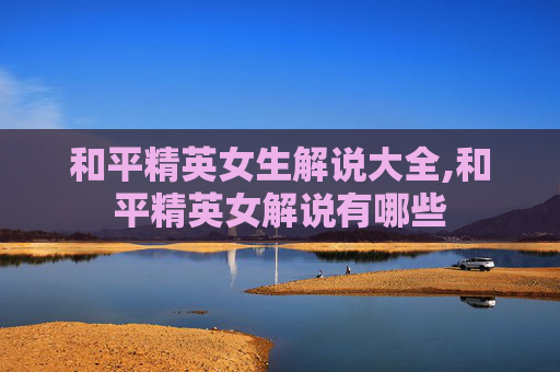和平精英女生解说大全,和平精英女解说有哪些