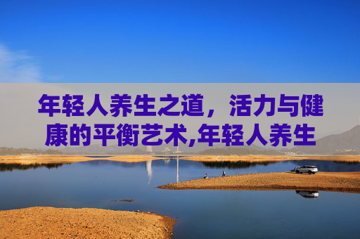 年轻人养生之道，活力与健康的平衡艺术,年轻人养生的方式