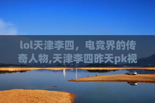 lol天津李四，电竞界的传奇人物,天津李四昨天pk视频