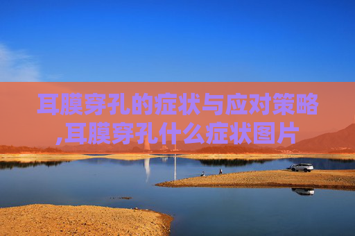 耳膜穿孔的症状与应对策略,耳膜穿孔什么症状图片