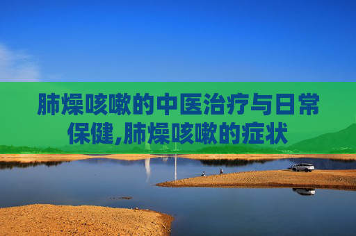 肺燥咳嗽的中医治疗与日常保健,肺燥咳嗽的症状