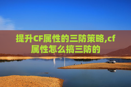 提升CF属性的三防策略,cf属性怎么搞三防的