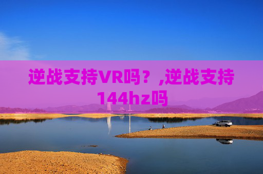 逆战支持VR吗？,逆战支持144hz吗