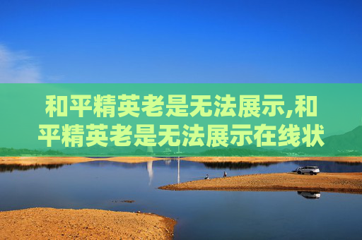 和平精英老是无法展示,和平精英老是无法展示在线状态