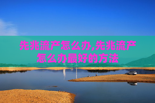 先兆流产怎么办,先兆流产怎么办最好的方法