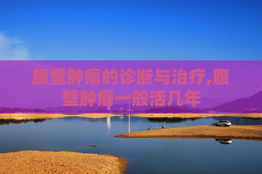 腹壁肿瘤的诊断与治疗,腹壁肿瘤一般活几年