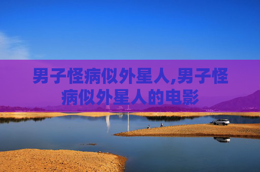 男子怪病似外星人,男子怪病似外星人的电影