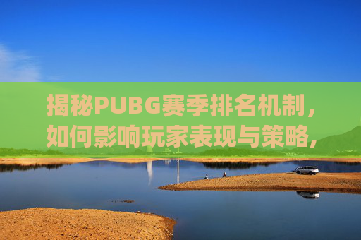揭秘PUBG赛季排名机制，如何影响玩家表现与策略,pubg排位赛季什么时候结束