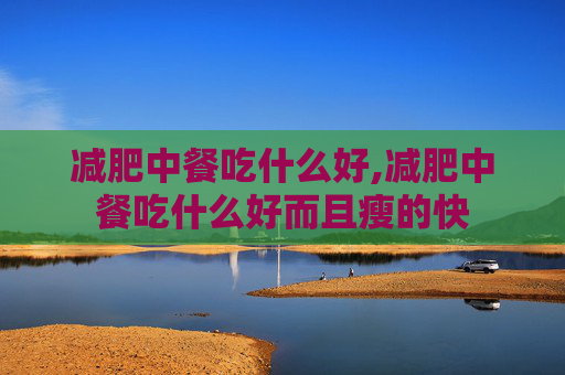 减肥中餐吃什么好,减肥中餐吃什么好而且瘦的快