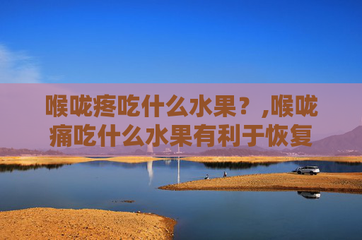 喉咙疼吃什么水果？,喉咙痛吃什么水果有利于恢复