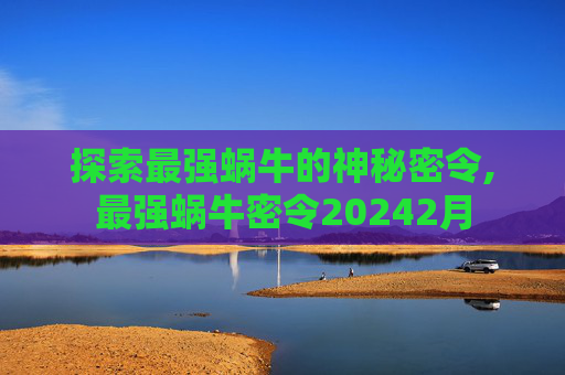 探索最强蜗牛的神秘密令,最强蜗牛密令20242月