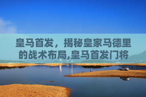 皇马首发，揭秘皇家马德里的战术布局,皇马首发门将