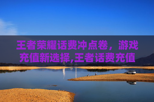 王者荣耀话费冲点卷，游戏充值新选择,王者话费充值