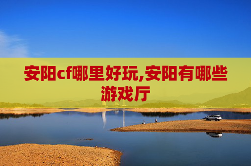 安阳cf哪里好玩,安阳有哪些游戏厅