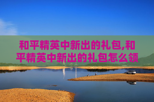 和平精英中新出的礼包,和平精英中新出的礼包怎么领