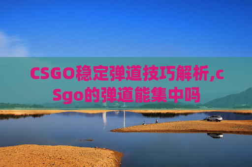CSGO稳定弹道技巧解析,cSgo的弹道能集中吗