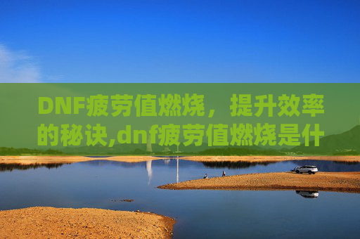 DNF疲劳值燃烧，提升效率的秘诀,dnf疲劳值燃烧是什么意思