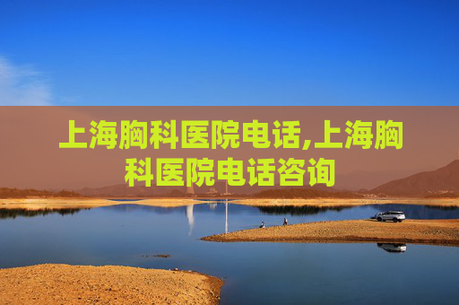 上海胸科医院电话,上海胸科医院电话咨询