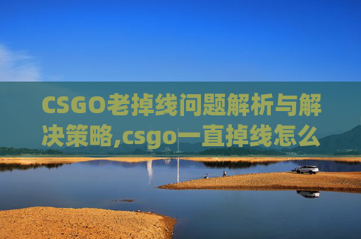 CSGO老掉线问题解析与解决策略,csgo一直掉线怎么回事