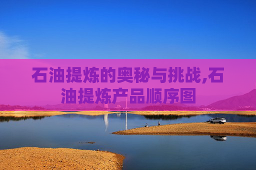 石油提炼的奥秘与挑战,石油提炼产品顺序图