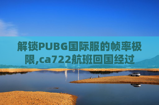 解锁PUBG国际服的帧率极限,ca722航班回国经过