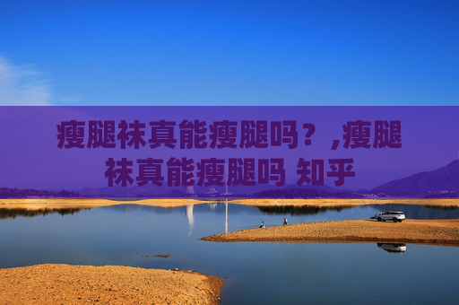 瘦腿袜真能瘦腿吗？,瘦腿袜真能瘦腿吗 知乎