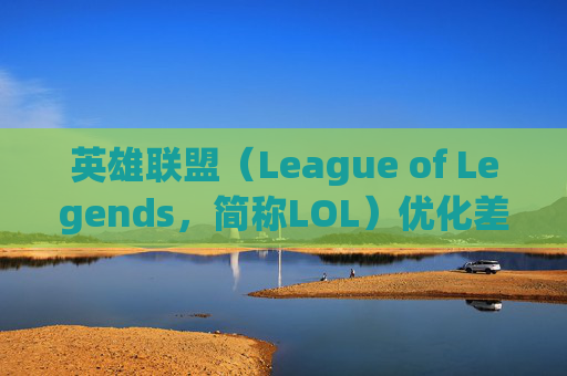 英雄联盟（League of Legends，简称LOL）优化差的问题分析与建议,LOL优化助手