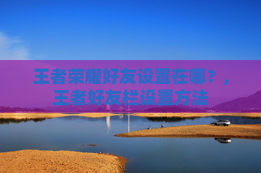 王者荣耀好友设置在哪？,王者好友栏设置方法