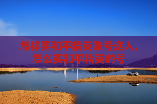 怎样买和平精英账号送人,怎么买和平精英的号