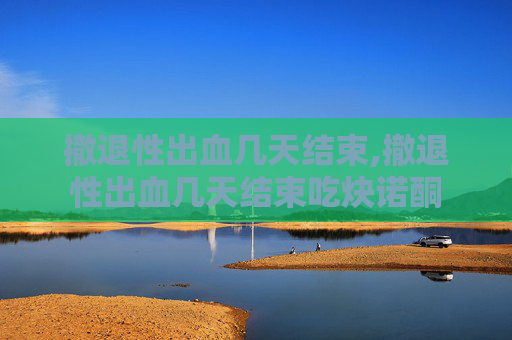 撤退性出血几天结束,撤退性出血几天结束吃炔诺酮