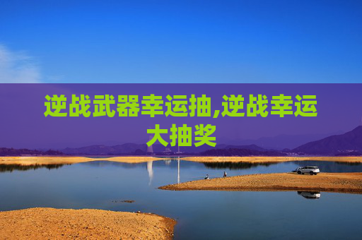 逆战武器幸运抽,逆战幸运大抽奖