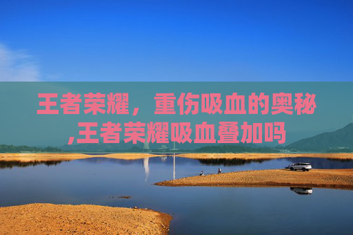 王者荣耀，重伤吸血的奥秘,王者荣耀吸血叠加吗