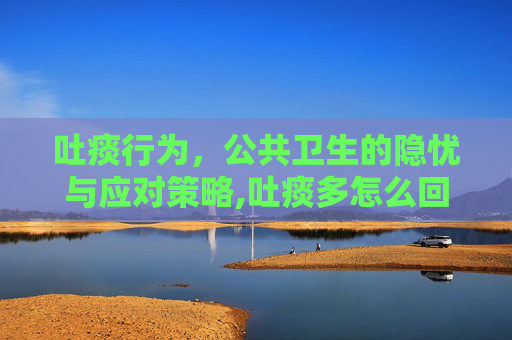 吐痰行为，公共卫生的隐忧与应对策略,吐痰多怎么回事