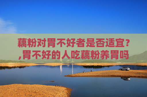 藕粉对胃不好者是否适宜？,胃不好的人吃藕粉养胃吗