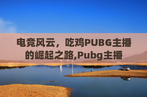 电竞风云，吃鸡PUBG主播的崛起之路,Pubg主播