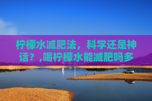 柠檬水减肥法，科学还是神话？,喝柠檬水能减肥吗多久见效