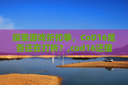 探索游戏折扣季，CoD16是否还在打折？,cod16还值得买吗