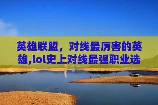 英雄联盟，对线最厉害的英雄,lol史上对线最强职业选手