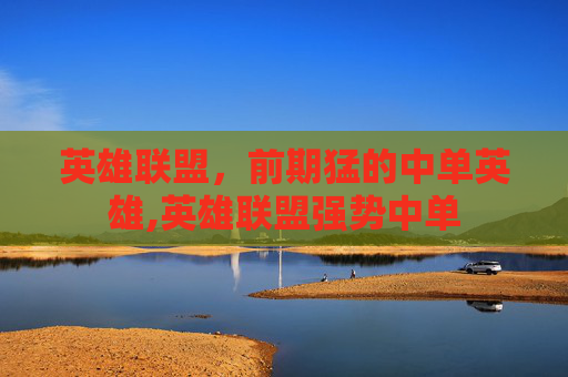 英雄联盟，前期猛的中单英雄,英雄联盟强势中单