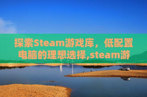 探索Steam游戏库，低配置电脑的理想选择,steam游戏低配置高自由度画风好的单机游戏
