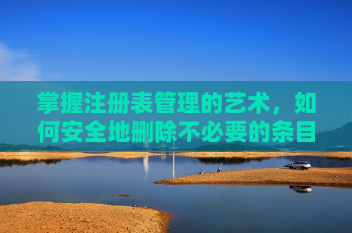 掌握注册表管理的艺术，如何安全地删除不必要的条目,怎么删除注册表信息