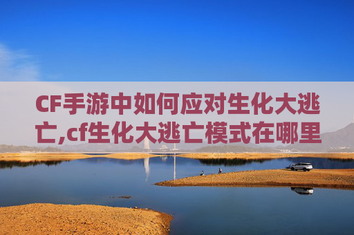 CF手游中如何应对生化大逃亡,cf生化大逃亡模式在哪里
