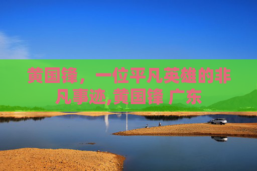 黄国锋，一位平凡英雄的非凡事迹,黄国锋 广东