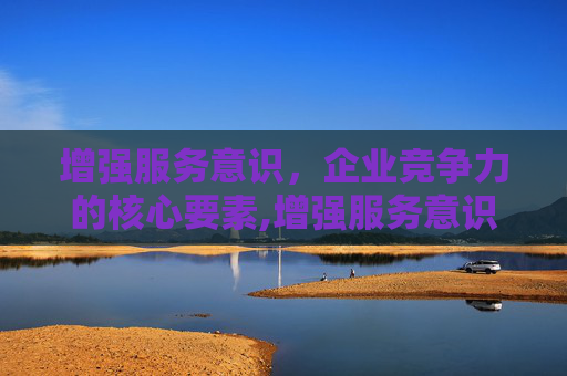 增强服务意识，企业竞争力的核心要素,增强服务意识,加强营商环境建设