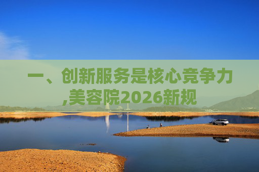 一、创新服务是核心竞争力,美容院2026新规