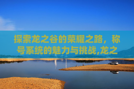 探索龙之谷的荣耀之路，称号系统的魅力与挑战,龙之谷称号哪个好