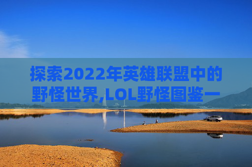 探索2022年英雄联盟中的野怪世界,LOL野怪图鉴一览表