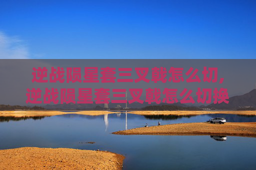 逆战陨星套三叉戟怎么切,逆战陨星套三叉戟怎么切换技能